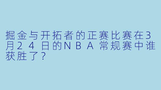 掘金与开拓者的正赛比赛在3月24日的NBA常规赛中谁获胜了？