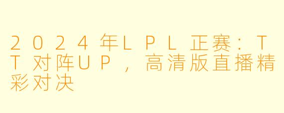 2024年LPL正赛：TT对阵UP，高清版直播精彩对决