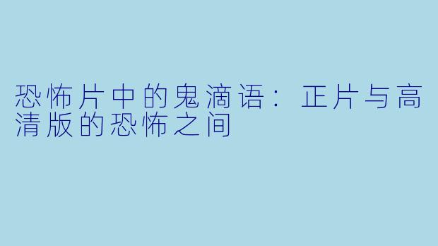 恐怖片中的鬼滴语:正片与高清版的恐怖之间