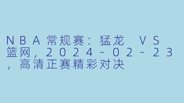 NBA常规赛：猛龙 VS 篮网，2024-02-23，高清正赛精彩对决