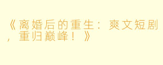 《离婚后的重生：爽文短剧，重归巅峰！》