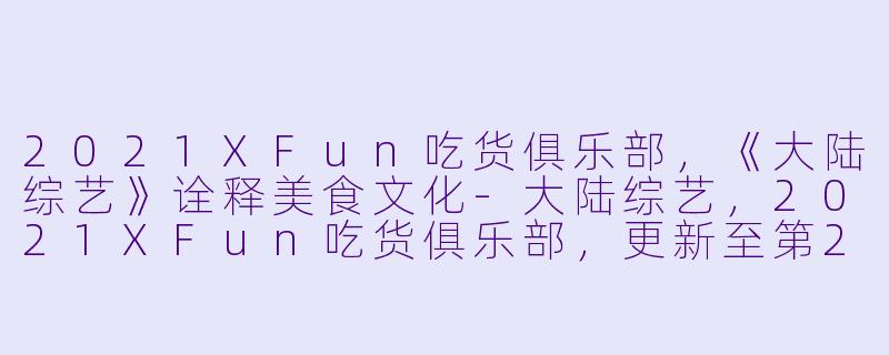 2021XFun吃货俱乐部,《大陆综艺》诠释美食文化