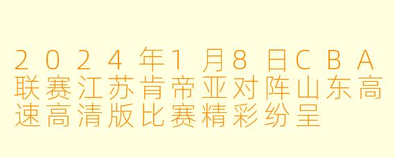 2024年1月8日CBA联赛江苏肯帝亚对阵山东高速高清版比赛精彩纷呈