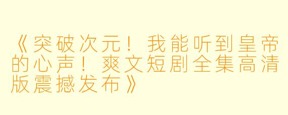 《突破次元！我能听到皇帝的心声！爽文短剧全集高清版震撼发布》