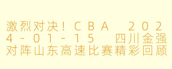 激烈对决！CBA 2024-01-15 四川金强对阵山东高速比赛精彩回顾