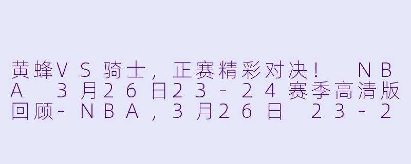 黄蜂VS骑士，正赛精彩对决！ NBA 3月26日23-24赛季高清版回顾-NBA，3月26日 23-24赛季NBA常规赛 黄蜂 VS 骑士，正赛，高清版
