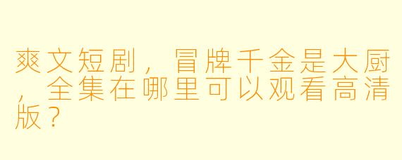 爽文短剧，冒牌千金是大厨，全集在哪里可以观看高清版？