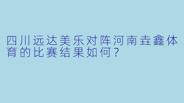 四川远达美乐对阵河南垚鑫体育的比赛结果如何？