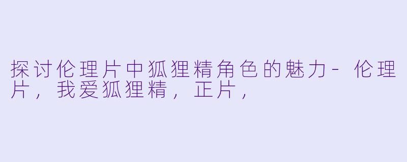 探讨伦理片中狐狸精角色的魅力-伦理片，我爱狐狸精，正片，
