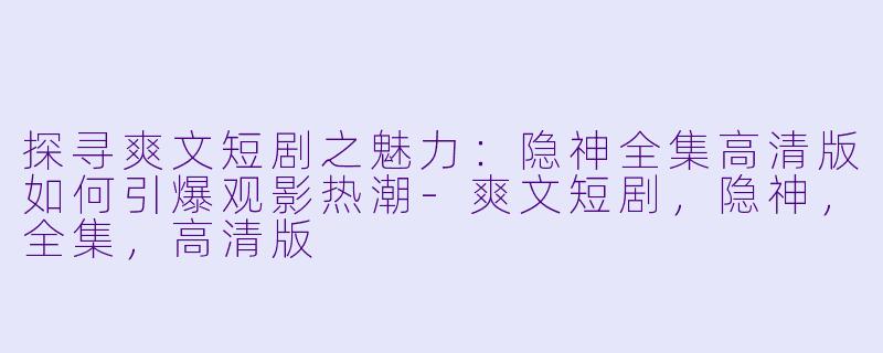 探寻爽文短剧之魅力:隐神全集高清版如何引爆观影热潮