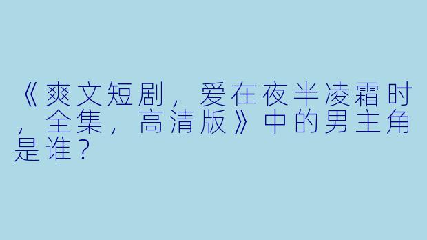 《爽文短剧，爱在夜半凌霜时，全集，高清版》中的男主角是谁？