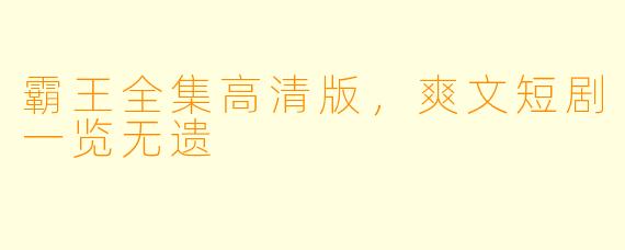 霸王全集高清版,爽文短剧一览无遗