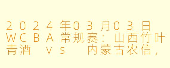 2024年03月03日 WCBA常规赛：山西竹叶青酒 vs 内蒙古农信，激情对决