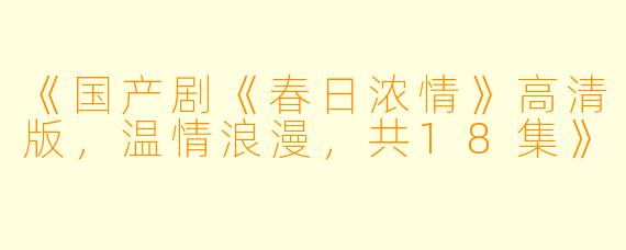 《国产剧《春日浓情》高清版，温情浪漫，共18集》