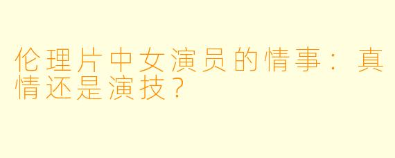 伦理片中女演员的情事:真情还是演技?