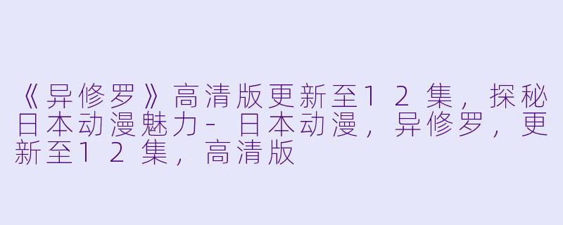 《异修罗》高清版更新至12集，探秘日本动漫魅力-日本动漫，异修罗，更新至12集，高清版
