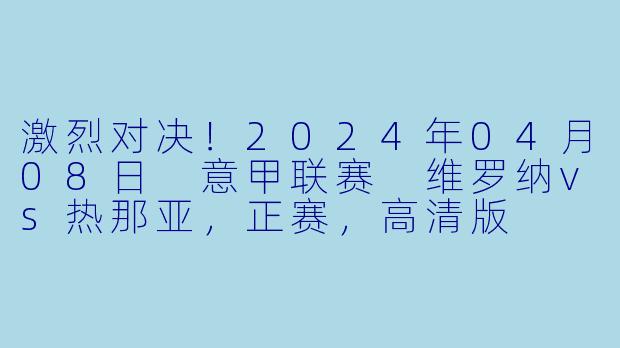 激烈对决！2024年04月08日 意甲联赛 维罗纳vs热那亚，正赛，高清版