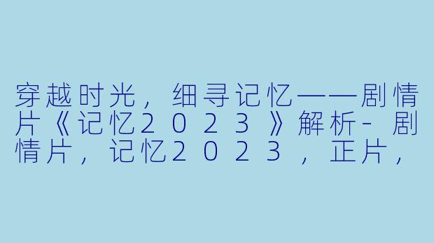 穿越时光，细寻记忆——剧情片《记忆2023》解析-剧情片，记忆2023，正片，