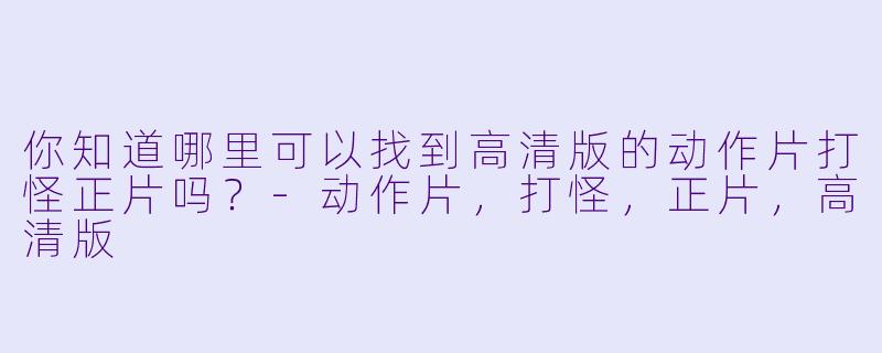 你知道哪里可以找到高清版的动作片打怪正片吗？