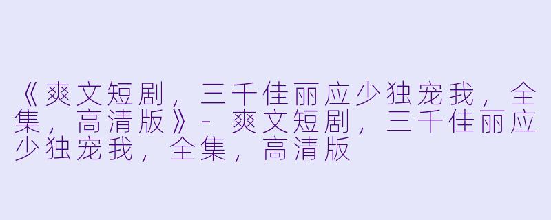 《爽文短剧，三千佳丽应少独宠我，全集，高清版》-爽文短剧，三千佳丽应少独宠我，全集，高清版