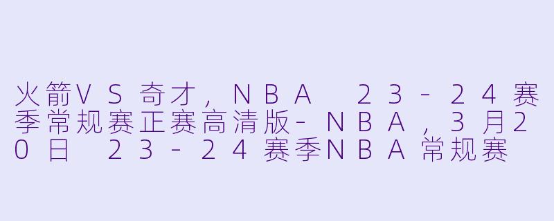 火箭VS奇才，NBA 23-24赛季常规赛正赛高清版-NBA，3月20日 23-24赛季NBA常规赛 火箭 VS 奇才，正赛，高清版