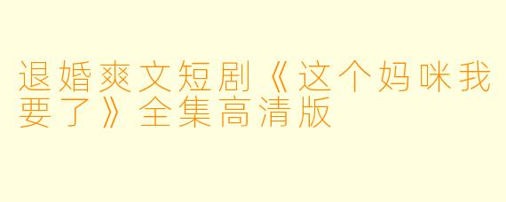 退婚爽文短剧《这个妈咪我要了》全集高清版