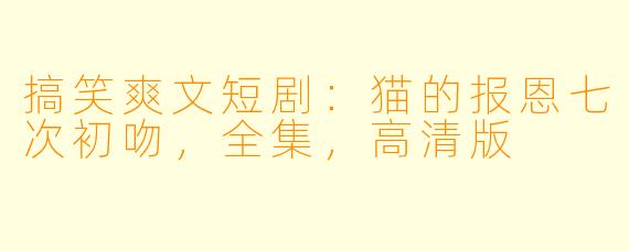 搞笑爽文短剧:猫的报恩七次初吻,全集,高清版