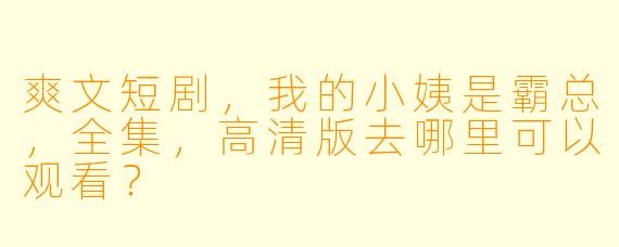 爽文短剧，我的小姨是霸总，全集，高清版去哪里可以观看？  