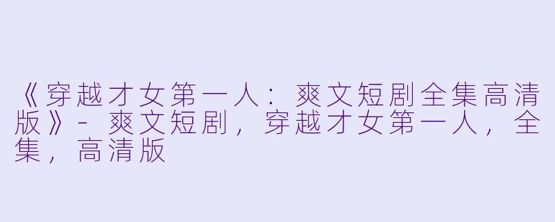 《穿越才女第一人：爽文短剧全集高清版》-爽文短剧，穿越才女第一人，全集，高清版