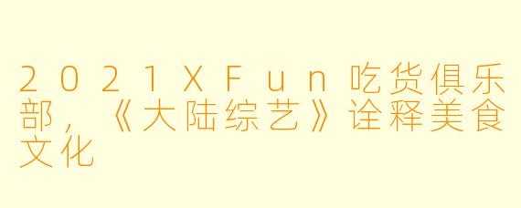 2021XFun吃货俱乐部，《大陆综艺》诠释美食文化
