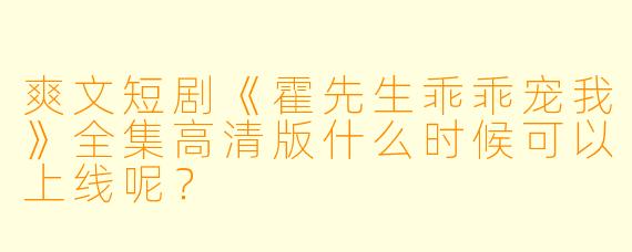 爽文短剧《霍先生乖乖宠我》全集高清版什么时候可以上线呢？