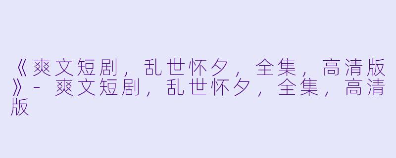 《爽文短剧，乱世怀夕，全集，高清版》-爽文短剧，乱世怀夕，全集，高清版