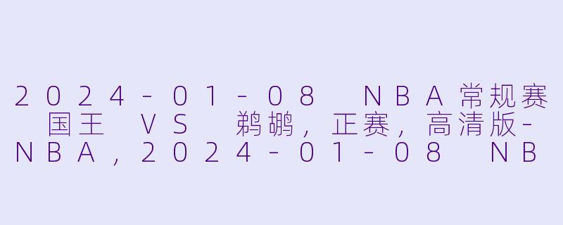 2024-01-08 NBA常规赛 国王 VS 鹈鹕，正赛，高清版-NBA，2024-01-08 NBA常规赛 国王 VS 鹈鹕，正赛，高清版