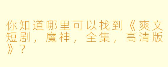 你知道哪里可以找到《爽文短剧，魔神，全集，高清版》？