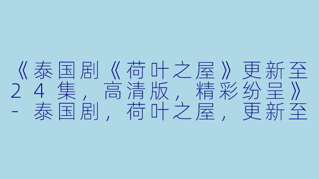 《泰国剧《荷叶之屋》更新至24集，高清版，精彩纷呈》-泰国剧，荷叶之屋，更新至24集，高清版