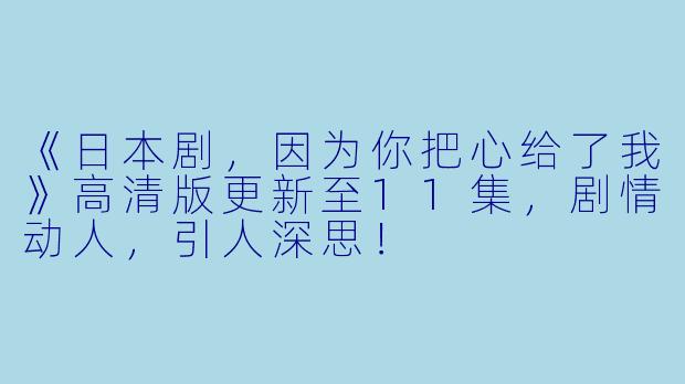《日本剧，因为你把心给了我》高清版更新至11集，剧情动人，引人深思！