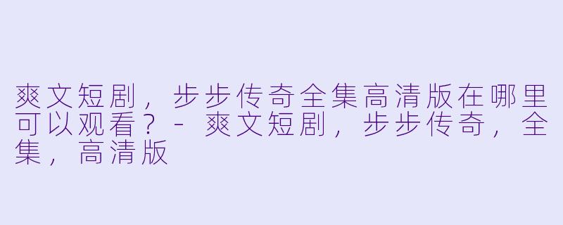 爽文短剧，步步传奇全集高清版在哪里可以观看？