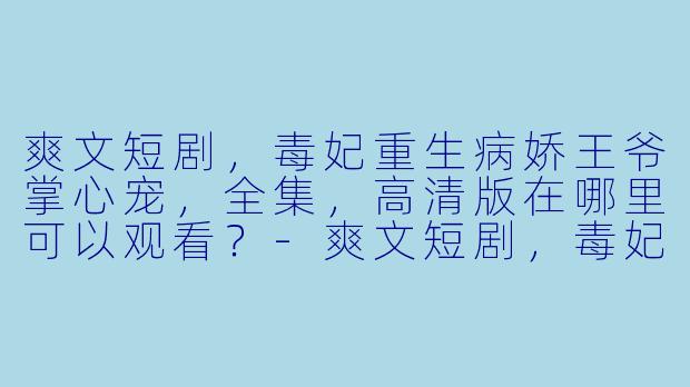 爽文短剧，毒妃重生病娇王爷掌心宠，全集，高清版在哪里可以观看？