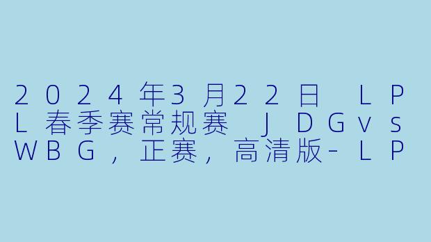 2024年3月22日 LPL春季赛常规赛 JDGvsWBG，正赛，高清版-LPL，2024年3月22日 LPL春季赛常规赛 JDGvsWBG，正赛，高清版