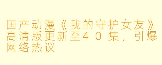 国产动漫《我的守护女友》高清版更新至40集,引爆网络热议