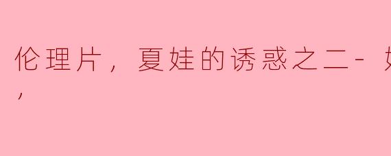 伦理片，夏娃的诱惑之二-娇妻，正片，