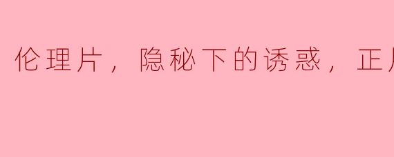 伦理片，隐秘下的诱惑，正片，