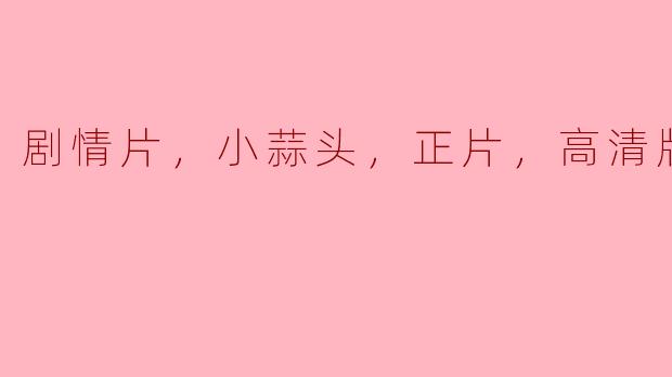 小蒜头想要观看哪部剧情片的正片高清版？