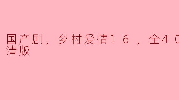 ** 乡村爱情16的高清版一共多少集？剧情主要讲述了什么？**