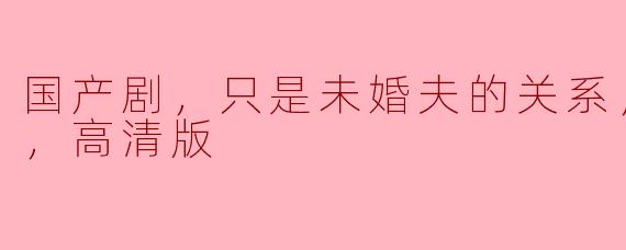 国产剧，只是未婚夫的关系，全24集，高清版