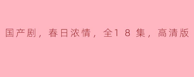 《国产剧《春日浓情》高清版，温情浪漫，共18集》