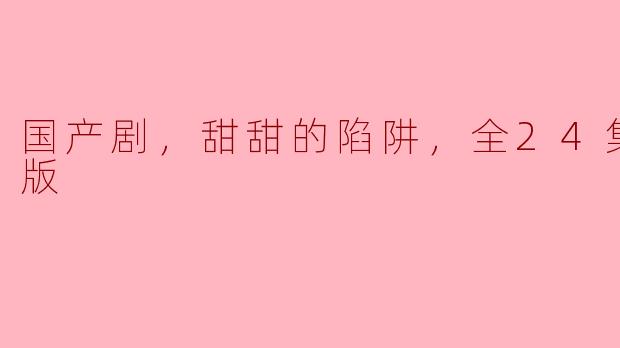 国产剧，甜甜的陷阱，全24集，高清版
