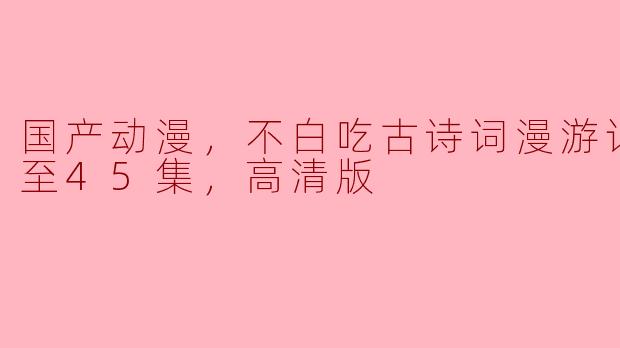 国产动漫，不白吃古诗词漫游记，更新至45集，高清版