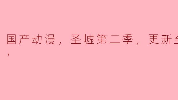 国产动漫，圣墟第二季，更新至60集，