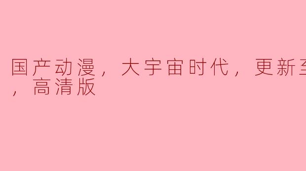 国产动漫，大宇宙时代，更新至12集，高清版